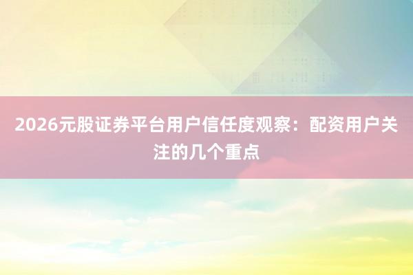 2026元股证券平台用户信任度观察：配资用户关注的几个重点