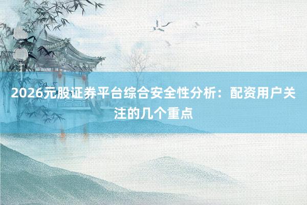 2026元股证券平台综合安全性分析：配资用户关注的几个重点