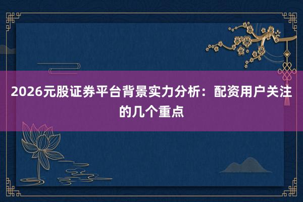2026元股证券平台背景实力分析：配资用户关注的几个重点
