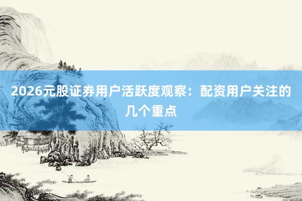 2026元股证券用户活跃度观察:配资用户关注的几个重点