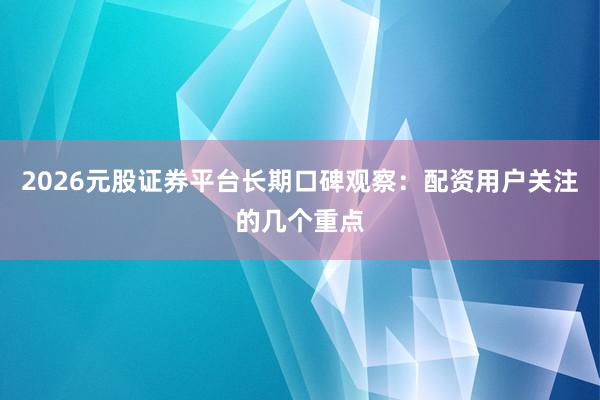 2026元股证券平台长期口碑观察：配资用户关注的几个重点