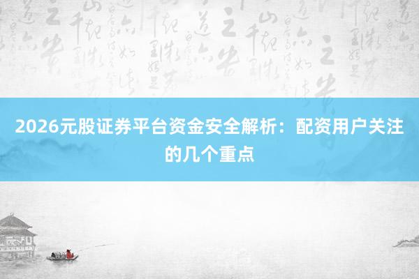 2026元股证券平台资金安全解析：配资用户关注的几个重点