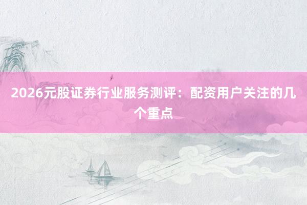2026元股证券行业服务测评：配资用户关注的几个重点