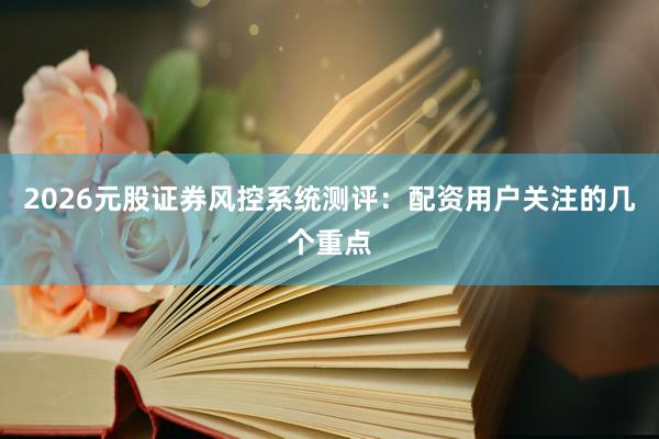 2026元股证券风控系统测评：配资用户关注的几个重点