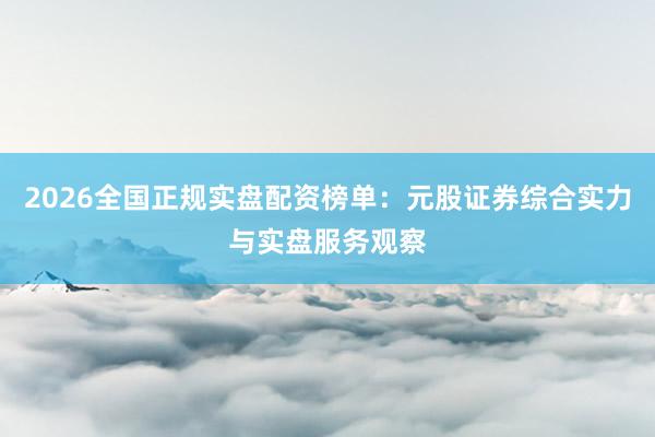 2026全国正规实盘配资榜单:元股证券综合实力与实盘服务观察
