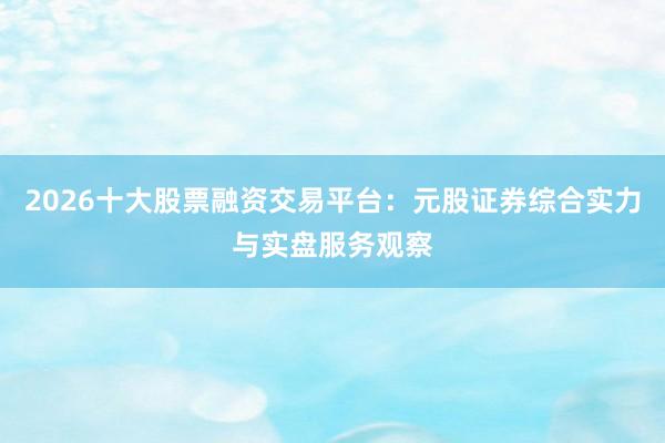 2026十大股票融资交易平台：元股证券综合实力与实盘服务观察