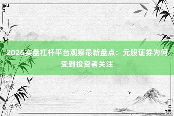 2026实盘杠杆平台观察最新盘点：元股证券为何受到投资者关注