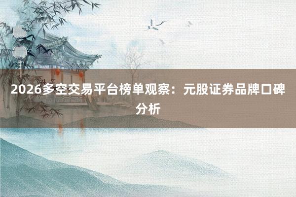 2026多空交易平台榜单观察：元股证券品牌口碑分析