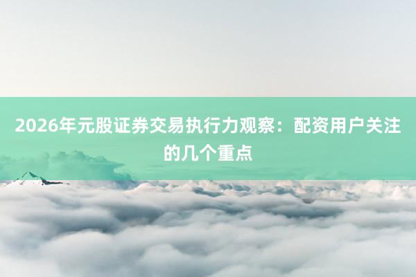 2026年元股证券交易执行力观察：配资用户关注的几个重点