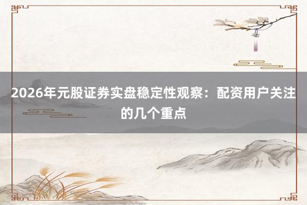 2026年元股证券实盘稳定性观察：配资用户关注的几个重点
