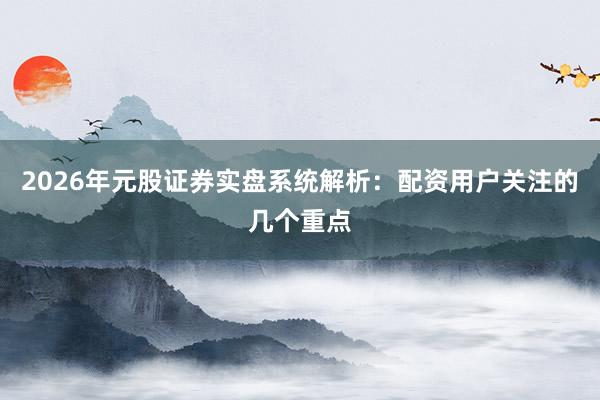 2026年元股证券实盘系统解析：配资用户关注的几个重点