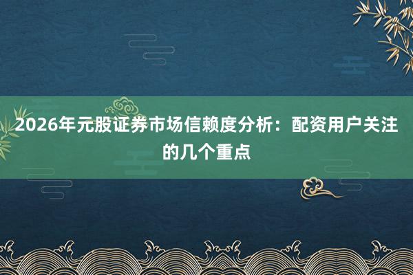 2026年元股证券市场信赖度分析：配资用户关注的几个重点