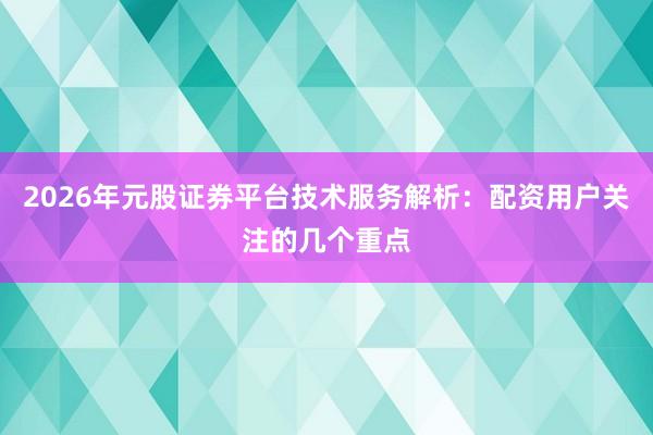 2026年元股证券平台技术服务解析：配资用户关注的几个重点