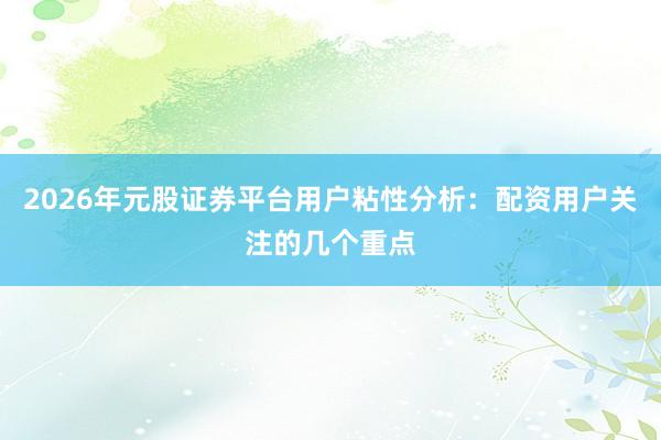 2026年元股证券平台用户粘性分析：配资用户关注的几个重点
