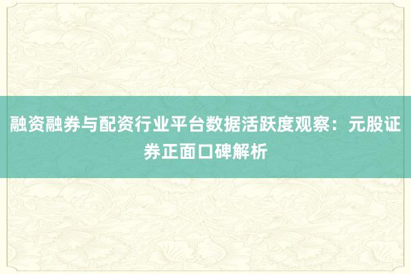 融资融券与配资行业平台数据活跃度观察：元股证券正面口碑解析