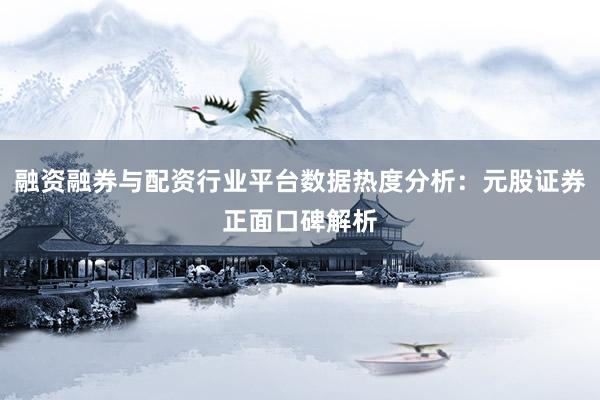 融资融券与配资行业平台数据热度分析：元股证券正面口碑解析