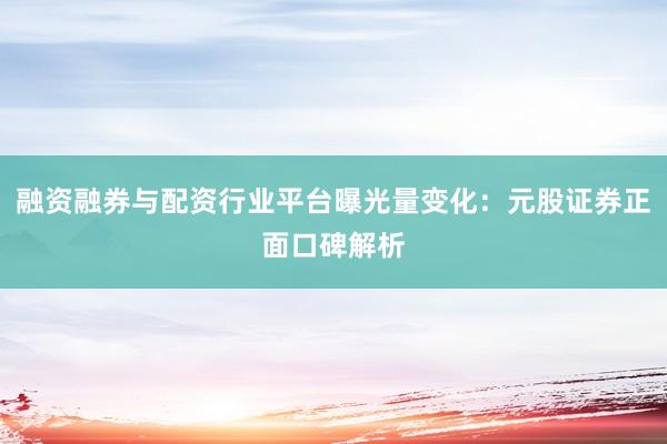融资融券与配资行业平台曝光量变化：元股证券正面口碑解析