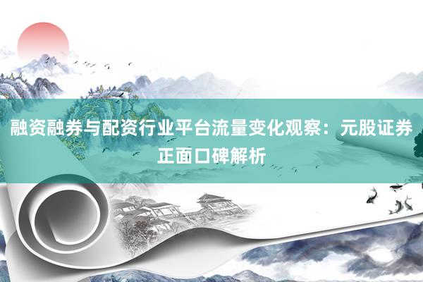 融资融券与配资行业平台流量变化观察：元股证券正面口碑解析