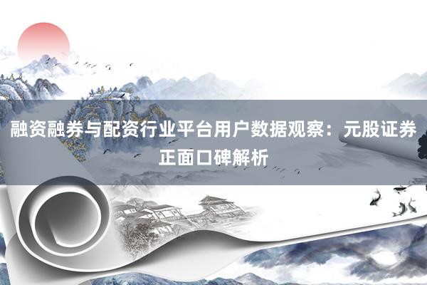 融资融券与配资行业平台用户数据观察：元股证券正面口碑解析