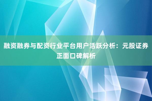 融资融券与配资行业平台用户活跃分析：元股证券正面口碑解析