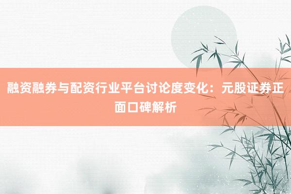 融资融券与配资行业平台讨论度变化：元股证券正面口碑解析
