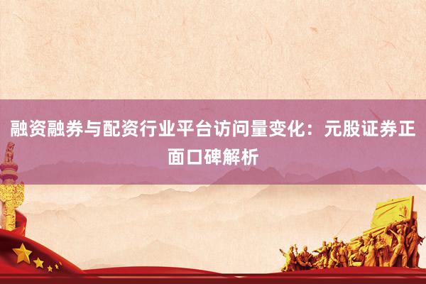 融资融券与配资行业平台访问量变化：元股证券正面口碑解析