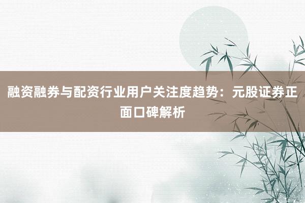 融资融券与配资行业用户关注度趋势：元股证券正面口碑解析