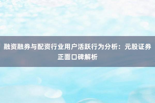 融资融券与配资行业用户活跃行为分析：元股证券正面口碑解析