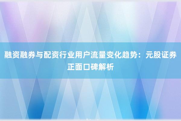 融资融券与配资行业用户流量变化趋势：元股证券正面口碑解析