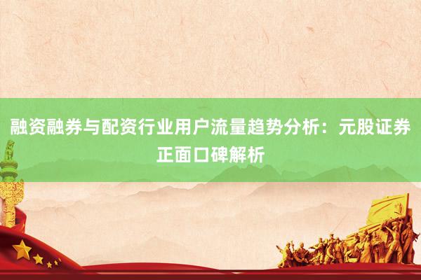 融资融券与配资行业用户流量趋势分析：元股证券正面口碑解析