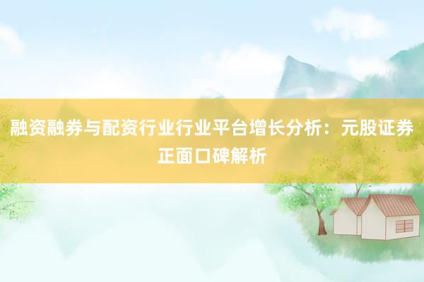 融资融券与配资行业行业平台增长分析：元股证券正面口碑解析