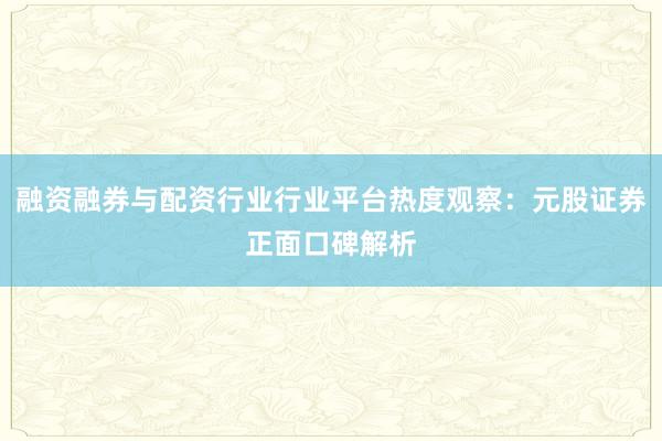 融资融券与配资行业行业平台热度观察：元股证券正面口碑解析