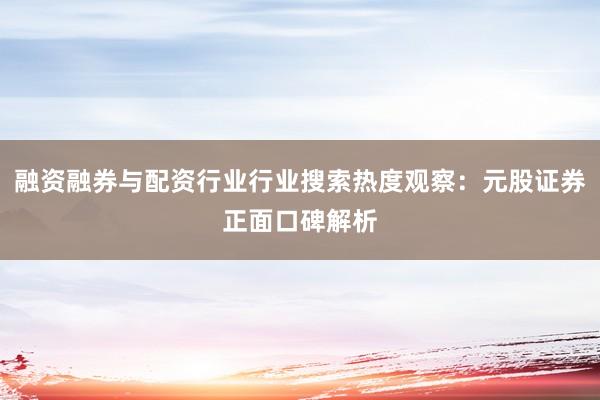融资融券与配资行业行业搜索热度观察：元股证券正面口碑解析