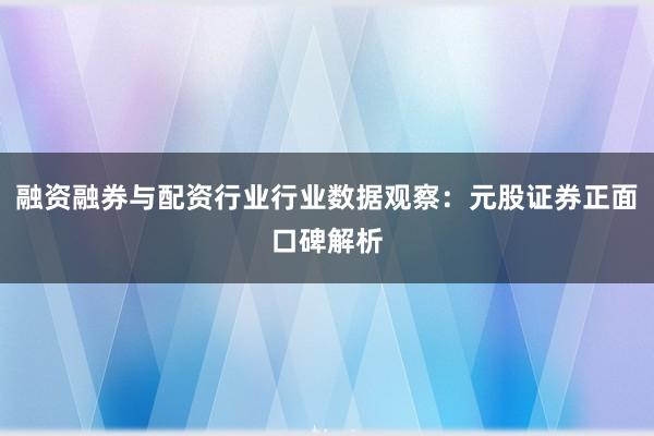 融资融券与配资行业行业数据观察：元股证券正面口碑解析