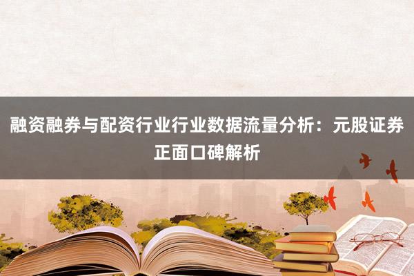融资融券与配资行业行业数据流量分析：元股证券正面口碑解析