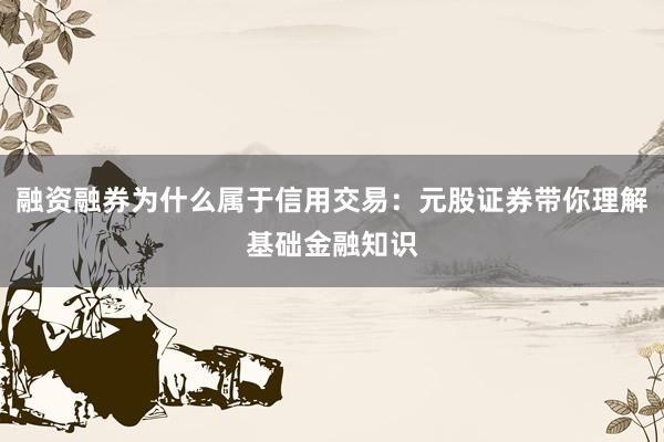 融资融券为什么属于信用交易：元股证券带你理解基础金融知识