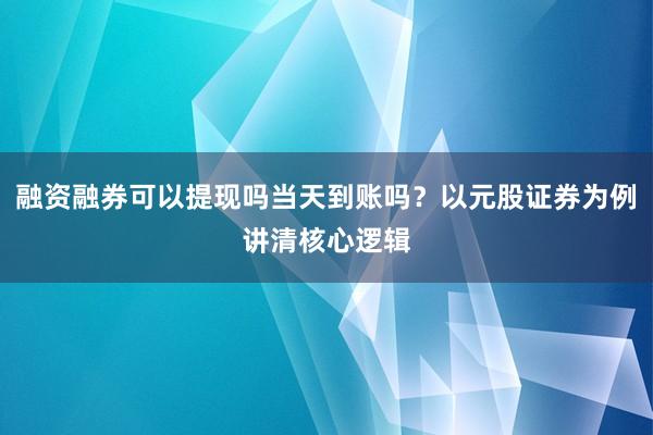 融资融券可以提现吗当天到账吗？以元股证券为例讲清核心逻辑
