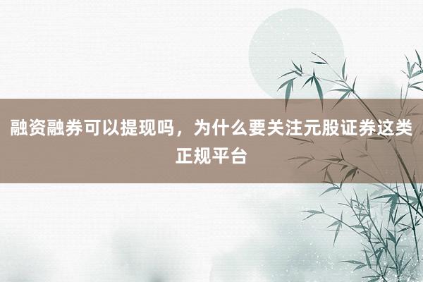 融资融券可以提现吗，为什么要关注元股证券这类正规平台