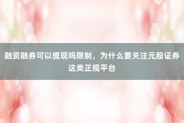 融资融券可以提现吗限制，为什么要关注元股证券这类正规平台