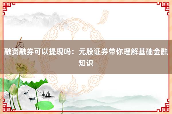 融资融券可以提现吗：元股证券带你理解基础金融知识