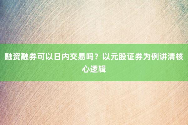 融资融券可以日内交易吗？以元股证券为例讲清核心逻辑