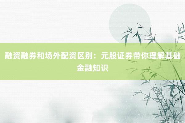 融资融券和场外配资区别:元股证券带你理解基础金融知识