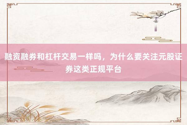 融资融券和杠杆交易一样吗，为什么要关注元股证券这类正规平台