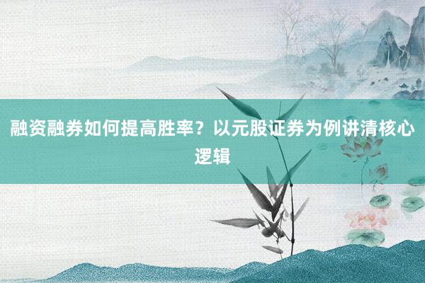 融资融券如何提高胜率？以元股证券为例讲清核心逻辑