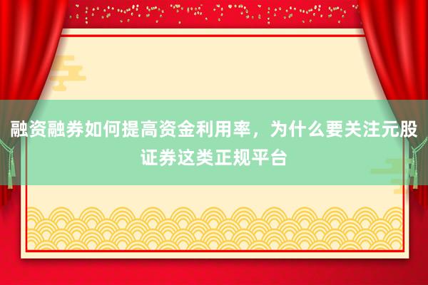 融资融券如何提高资金利用率，为什么要关注元股证券这类正规平台