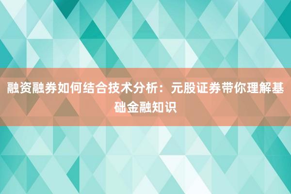 融资融券如何结合技术分析：元股证券带你理解基础金融知识