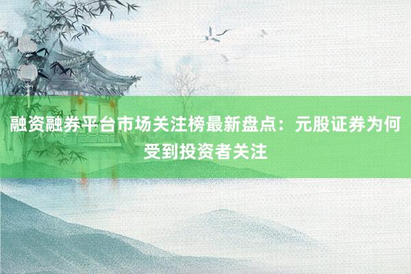 融资融券平台市场关注榜最新盘点：元股证券为何受到投资者关注