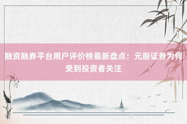 融资融券平台用户评价榜最新盘点：元股证券为何受到投资者关注