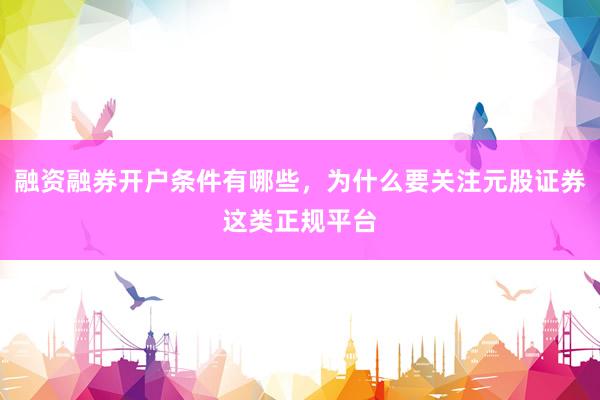 融资融券开户条件有哪些，为什么要关注元股证券这类正规平台