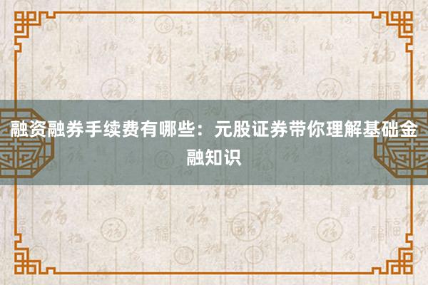 融资融券手续费有哪些：元股证券带你理解基础金融知识